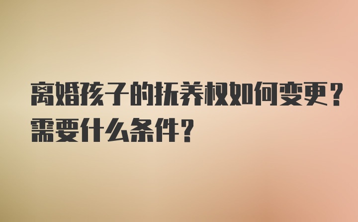 离婚孩子的抚养权如何变更？需要什么条件？