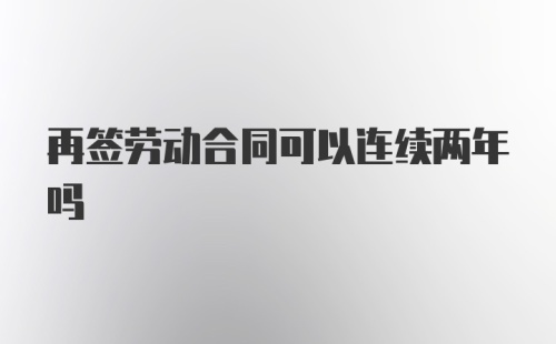 再签劳动合同可以连续两年吗