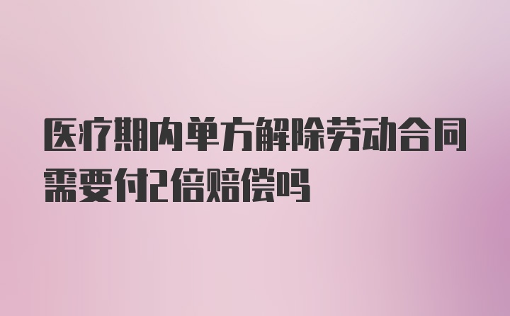 医疗期内单方解除劳动合同需要付2倍赔偿吗