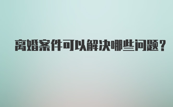 离婚案件可以解决哪些问题？