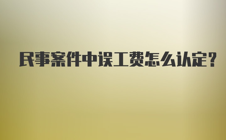 民事案件中误工费怎么认定？