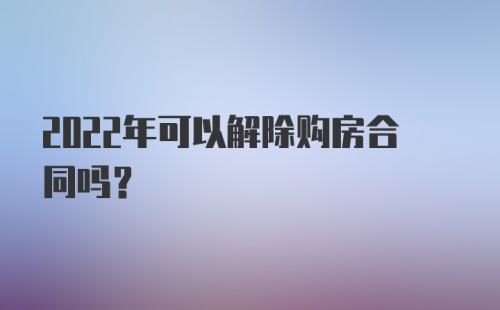 2022年可以解除购房合同吗？