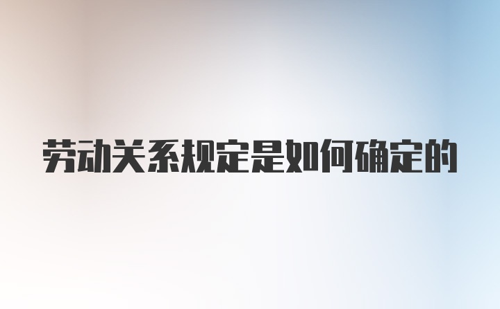 劳动关系规定是如何确定的