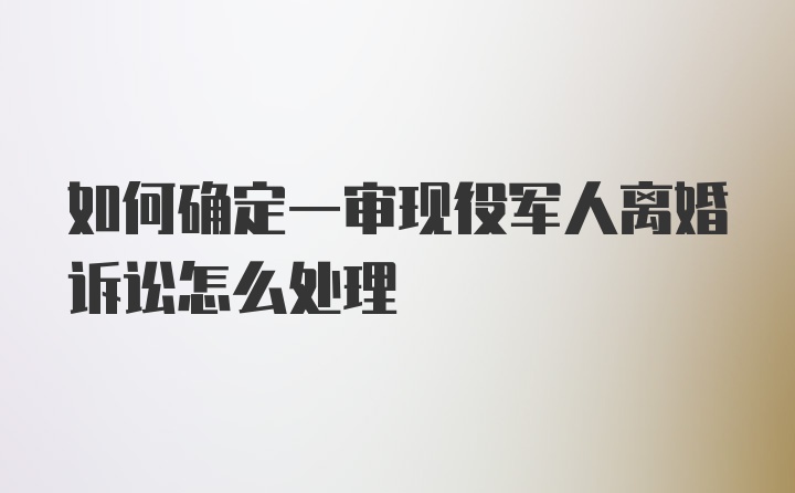 如何确定一审现役军人离婚诉讼怎么处理