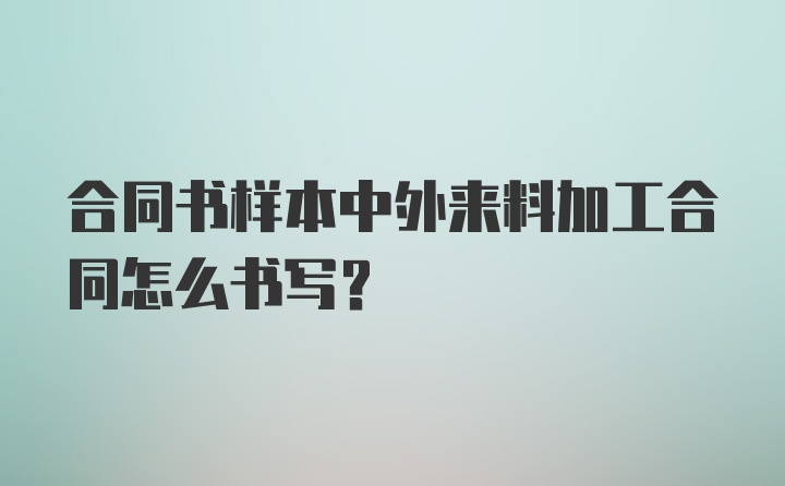 合同书样本中外来料加工合同怎么书写？