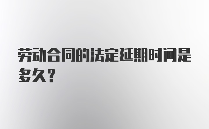 劳动合同的法定延期时间是多久？