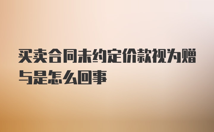 买卖合同未约定价款视为赠与是怎么回事