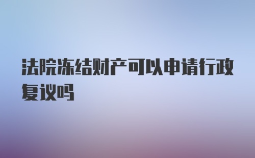 法院冻结财产可以申请行政复议吗