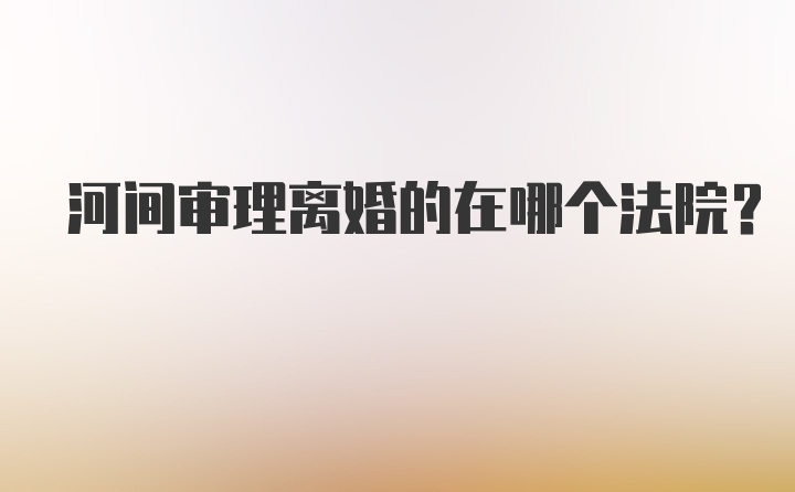 河间审理离婚的在哪个法院？