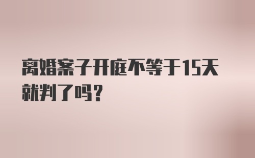 离婚案子开庭不等于15天就判了吗？