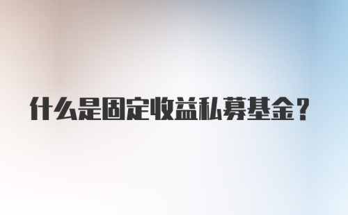 什么是固定收益私募基金?