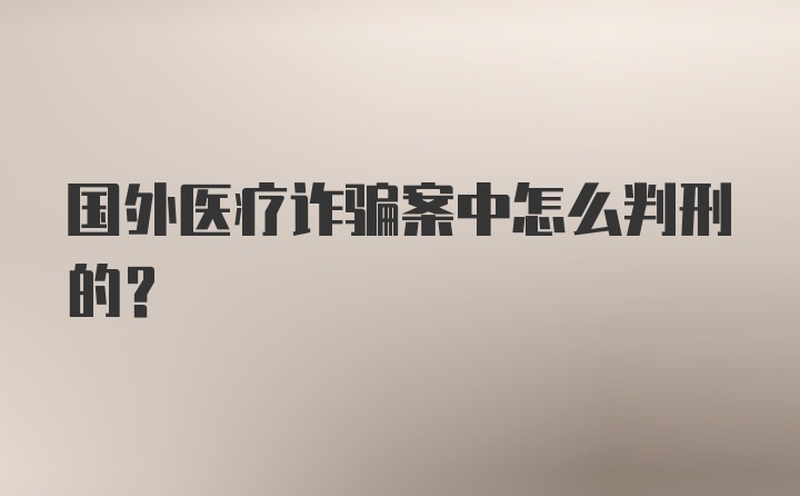 国外医疗诈骗案中怎么判刑的？