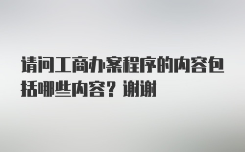 请问工商办案程序的内容包括哪些内容？谢谢