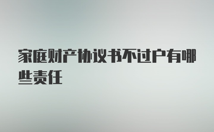 家庭财产协议书不过户有哪些责任