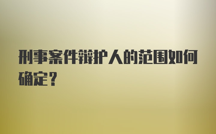 刑事案件辩护人的范围如何确定？