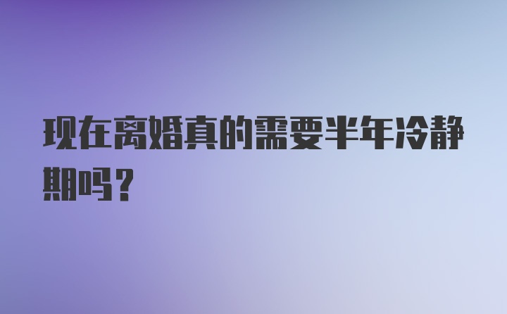 现在离婚真的需要半年冷静期吗?