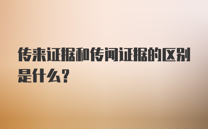 传来证据和传闻证据的区别是什么？