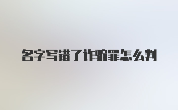 名字写错了诈骗罪怎么判