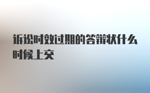 诉讼时效过期的答辩状什么时候上交