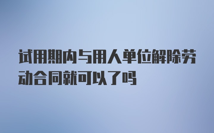 试用期内与用人单位解除劳动合同就可以了吗