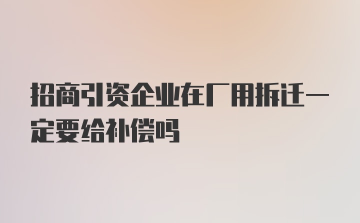 招商引资企业在厂用拆迁一定要给补偿吗