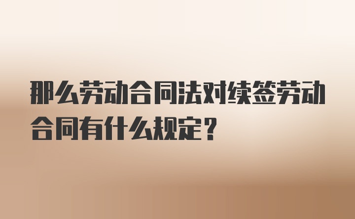 那么劳动合同法对续签劳动合同有什么规定？