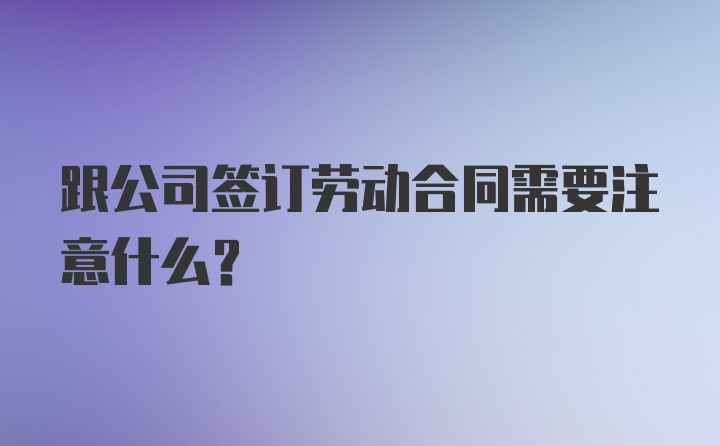 跟公司签订劳动合同需要注意什么？