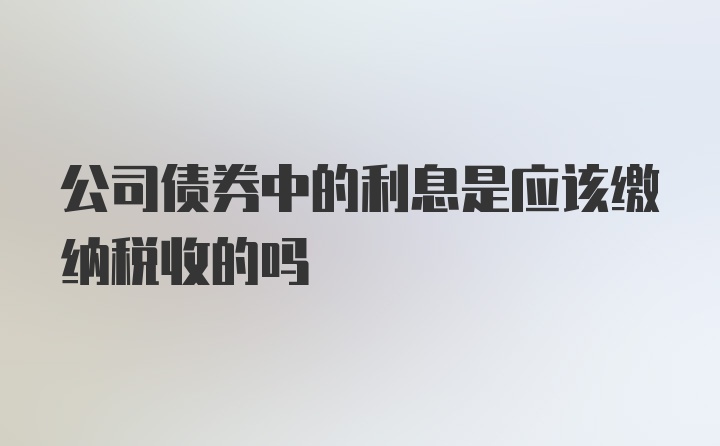 公司债券中的利息是应该缴纳税收的吗