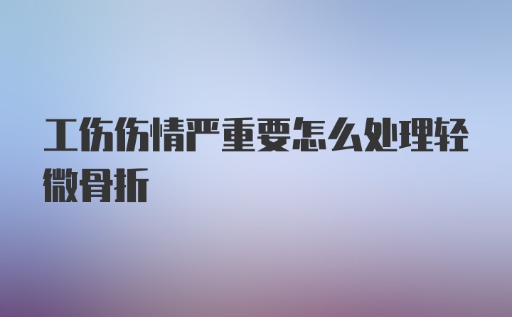 工伤伤情严重要怎么处理轻微骨折