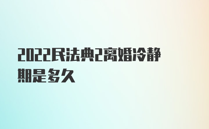 2022民法典2离婚冷静期是多久