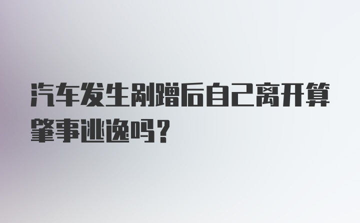 汽车发生剐蹭后自己离开算肇事逃逸吗？