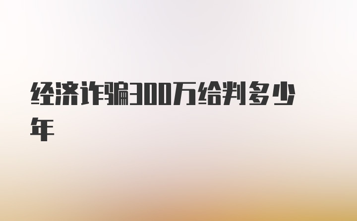 经济诈骗300万给判多少年