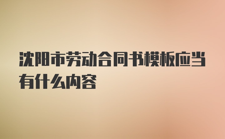 沈阳市劳动合同书模板应当有什么内容