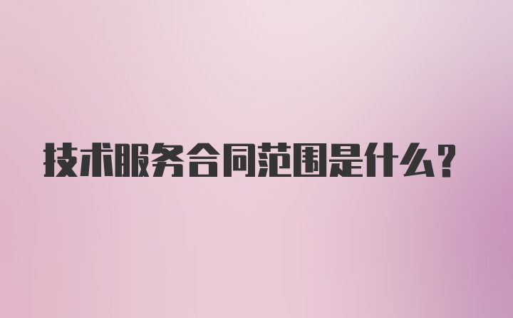 技术服务合同范围是什么？