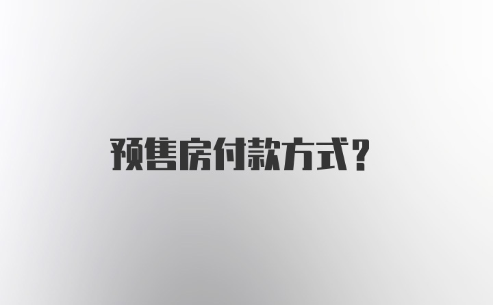 预售房付款方式？