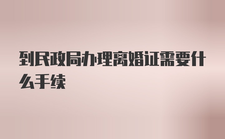 到民政局办理离婚证需要什么手续