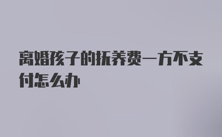 离婚孩子的抚养费一方不支付怎么办