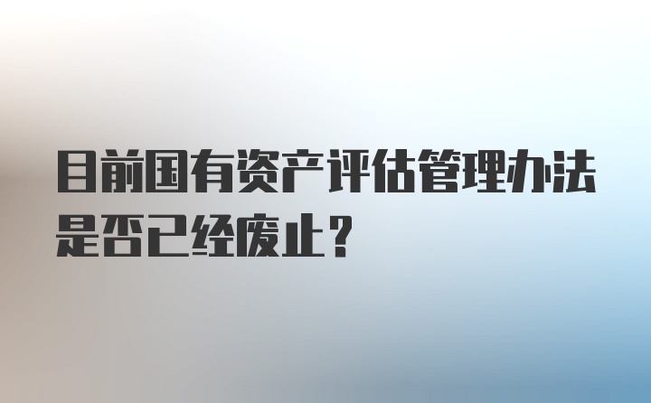 目前国有资产评估管理办法是否已经废止？