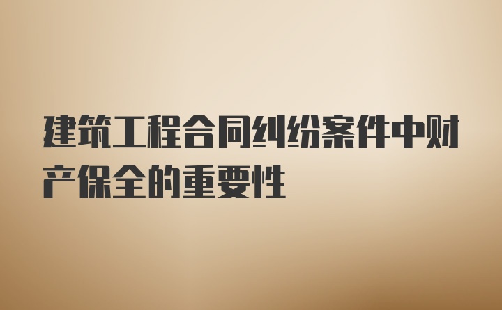 建筑工程合同纠纷案件中财产保全的重要性