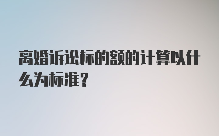 离婚诉讼标的额的计算以什么为标准?