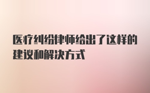 医疗纠纷律师给出了这样的建议和解决方式