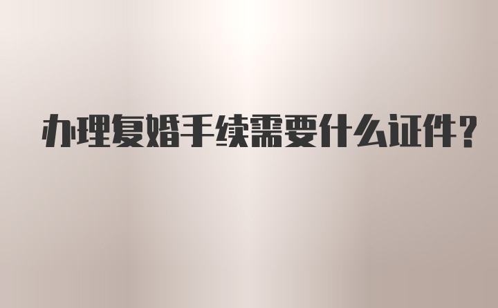 办理复婚手续需要什么证件？