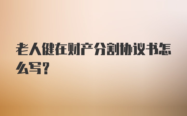 老人健在财产分割协议书怎么写?