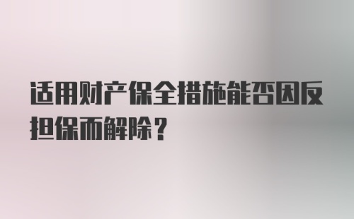 适用财产保全措施能否因反担保而解除？