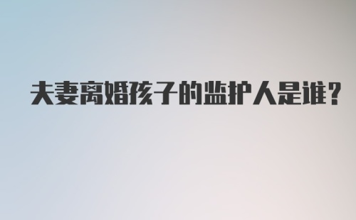 夫妻离婚孩子的监护人是谁？