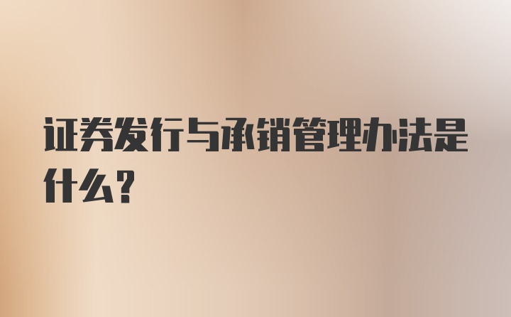 证券发行与承销管理办法是什么？