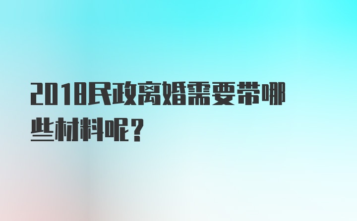 2018民政离婚需要带哪些材料呢？