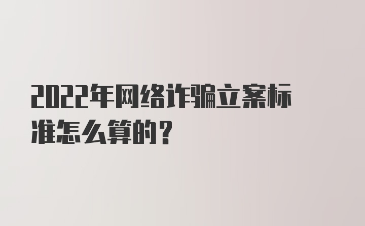 2022年网络诈骗立案标准怎么算的？