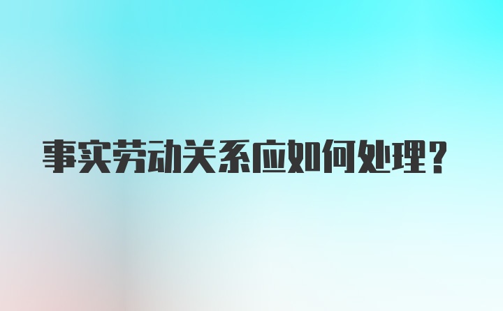 事实劳动关系应如何处理?