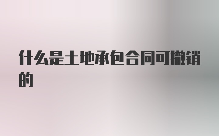 什么是土地承包合同可撤销的